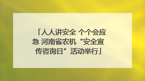 人人讲安全 个个会应急 河南省农机“安全宣传咨询日”活动举行
