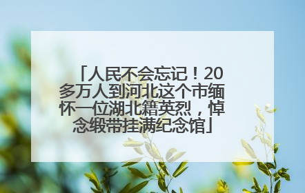 人民不会忘记！20多万人到河北这个市缅怀一位湖北籍英烈，悼念缎带挂满纪念馆