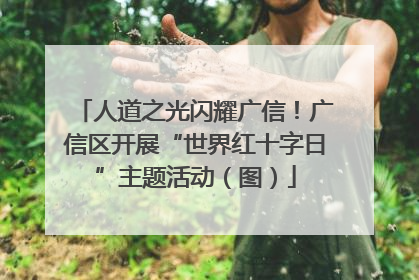 人道之光闪耀广信！广信区开展“世界红十字日”主题活动（图）