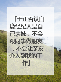 于正否认白鹿经纪人是自己表妹：不会跟同事做朋友，不会让亲友介入到我的工作