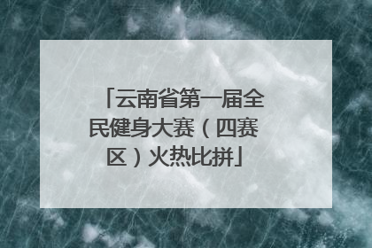 云南省第一届全民健身大赛（四赛区）火热比拼