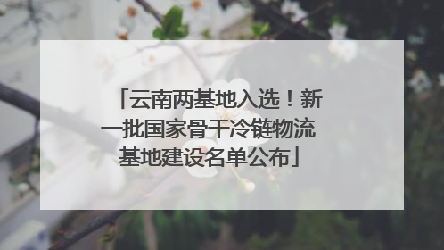 云南两基地入选！新一批国家骨干冷链物流基地建设名单公布
