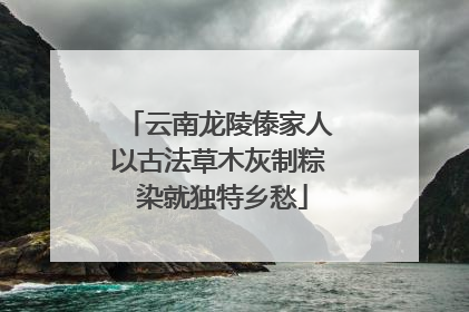 云南龙陵傣家人以古法草木灰制粽 染就独特乡愁