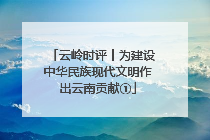 云岭时评丨为建设中华民族现代文明作出云南贡献①