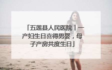 五莲县人民医院丨一产妇生日喜得男婴，母子产房共度生日