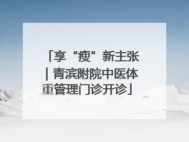 享“瘦”新主张｜青滨附院中医体重管理门诊开诊