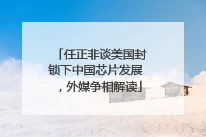 任正非谈美国封锁下中国芯片发展，外媒争相解读