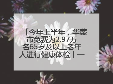 今年上半年，华蓥市免费为2.97万名65岁及以上老年人进行健康体检丨一老一小总关情