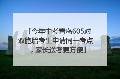 今年中考青岛605对双胞胎考生申请同一考点，家长送考更方便