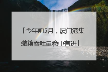 今年前5月，厦门港集装箱吞吐量稳中有进