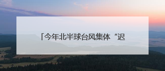 今年北半球台风集体“迟到”？潜在威胁不容小觑