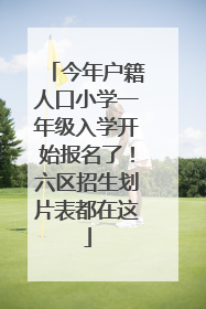 今年户籍人口小学一年级入学开始报名了！六区招生划片表都在这