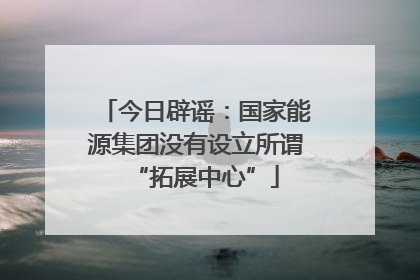 今日辟谣：国家能源集团没有设立所谓“拓展中心”