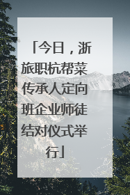 今日，浙旅职杭帮菜传承人定向班企业师徒结对仪式举行
