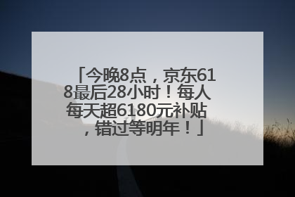 今晚8点，京东618最后28小时！每人每天超6180元补贴，错过等明年！