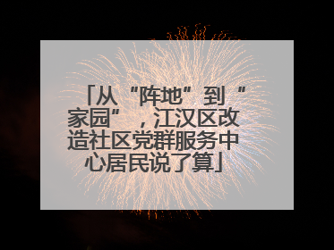 从“阵地”到“家园”，江汉区改造社区党群服务中心居民说了算