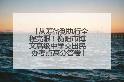 从筹备到执行全程亮眼！衡阳市博文高级中学交出民办考点高分答卷