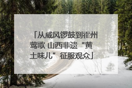 从威风锣鼓到霍州莺歌 山西非遗“黄土味儿”征服观众