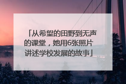 从希望的田野到无声的课堂，她用6张照片讲述学校发展的故事