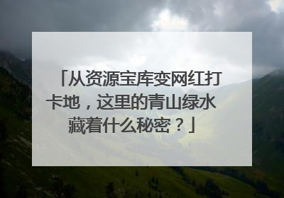 从资源宝库变网红打卡地，这里的青山绿水藏着什么秘密？