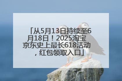 从5月13日持续至6月18日！2025淘宝京东史上最长618活动，红包领取入口