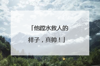 他蹚水救人的样子，真帅！