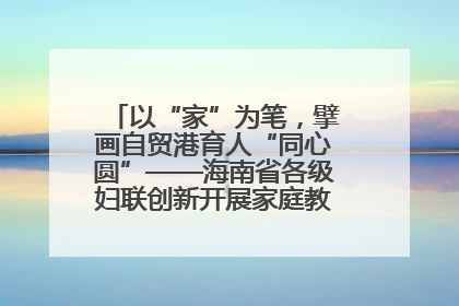 以“家”为笔，擘画自贸港育人“同心圆”——海南省各级妇联创新开展家庭教育宣传周活动