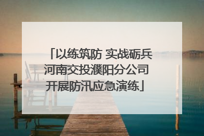 以练筑防 实战砺兵 河南交投濮阳分公司开展防汛应急演练