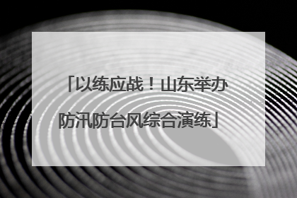 以练应战！山东举办防汛防台风综合演练