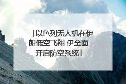 以色列无人机在伊朗低空飞翔 伊全面开启防空系统