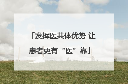 发挥医共体优势 让患者更有“医”靠