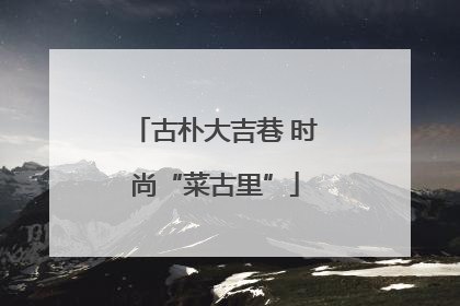 古朴大吉巷 时尚“菜古里”