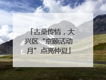 古桑传情，大兴区“京颐活动月”点亮仲夏
