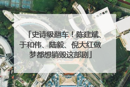 史诗级翻车！陈建斌、于和伟、陆毅、倪大红做梦都想销毁这部剧