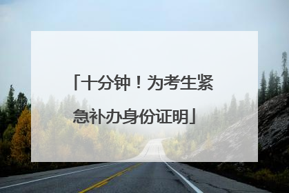 十分钟！为考生紧急补办身份证明