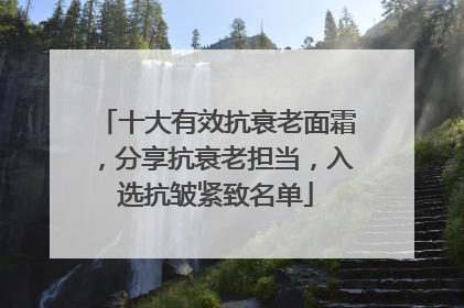 十大有效抗衰老面霜，分享抗衰老担当，入选抗皱紧致名单