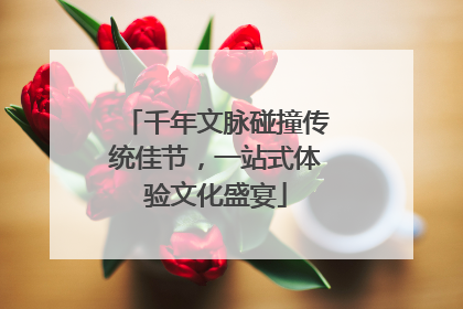 千年文脉碰撞传统佳节，一站式体验文化盛宴