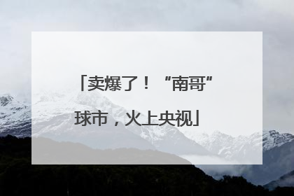 卖爆了！“南哥”球市，火上央视