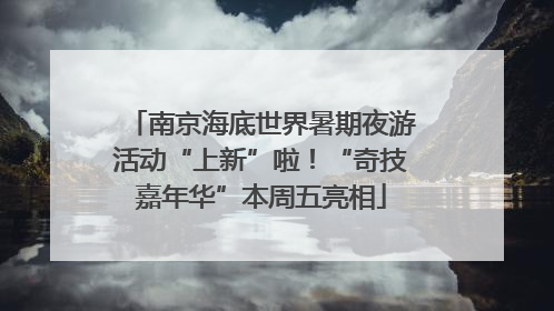 南京海底世界暑期夜游活动“上新”啦！“奇技嘉年华”本周五亮相