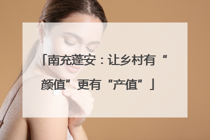 南充蓬安：让乡村有“颜值”更有“产值”