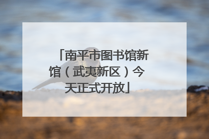 南平市图书馆新馆（武夷新区）今天正式开放