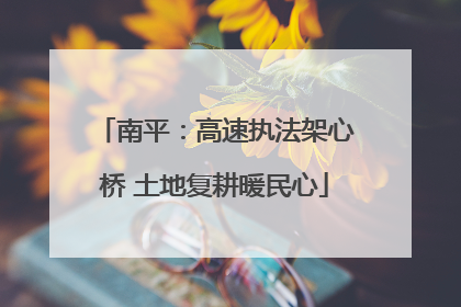 南平：高速执法架心桥 土地复耕暖民心