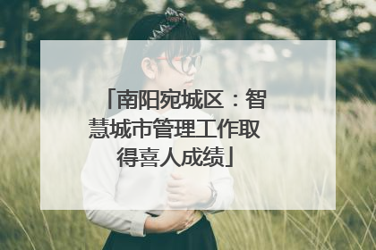 南阳宛城区：智慧城市管理工作取得喜人成绩