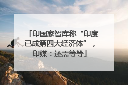 印国家智库称“印度已成第四大经济体”，印媒：还需等等