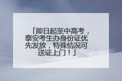 即日起至中高考，泰安考生办身份证优先发放，特殊情况可送证上门！