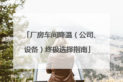 厂房车间降温（公司、设备）终极选择指南