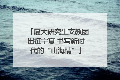 厦大研究生支教团出征宁夏 书写新时代的“山海情”