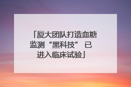 厦大团队打造血糖监测“黑科技” 已进入临床试验