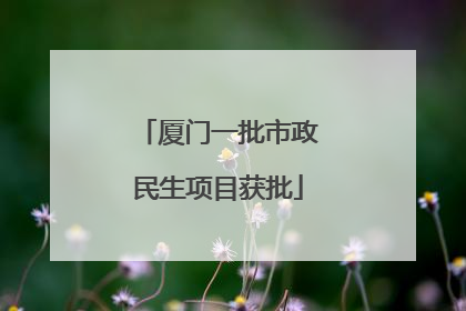 厦门一批市政民生项目获批