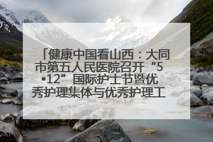 健康中国看山西：大同市第五人民医院召开“5•12”国际护士节暨优秀护理集体与优秀护理工作者表彰大会